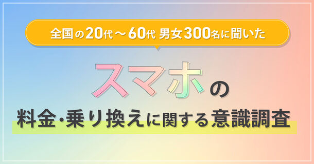 全国の20代～60代男女300名に聞いた『スマホの料金・乗り換えに関する意識調査』