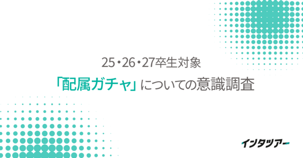 ＜25～27卒「配属ガチャ」についての意識調査＞「内定式までに配属先を知りたい」学生が約8割。配属告知の遅さは内定辞退の大きな要因に！｜インタツアー(キャムコムグループ)